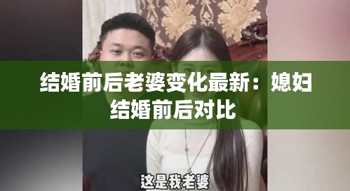 结婚前后老婆变化最新：媳妇结婚前后对比 