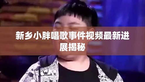 新乡小胖唱歌事件视频最新进展揭秘