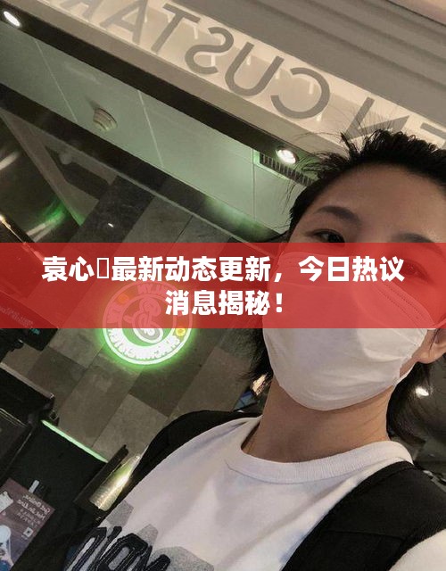 袁心玥最新动态更新，今日热议消息揭秘！