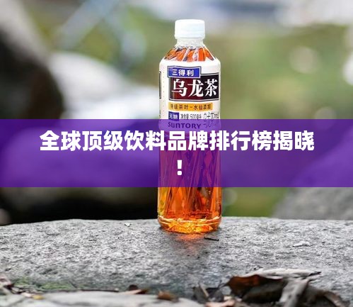 全球顶级饮料品牌排行榜揭晓！