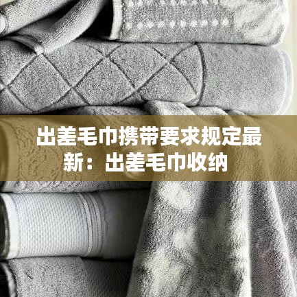 出差毛巾携带要求规定最新：出差毛巾收纳 