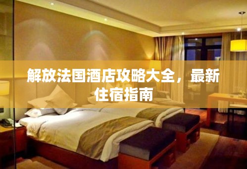 解放法国酒店攻略大全，最新住宿指南