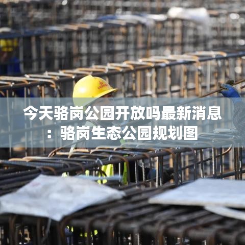 今天骆岗公园开放吗最新消息：骆岗生态公园规划图 