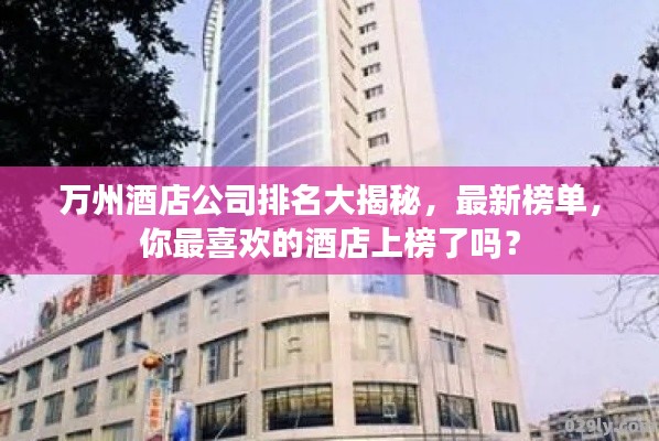 万州酒店公司排名大揭秘，最新榜单，你最喜欢的酒店上榜了吗？