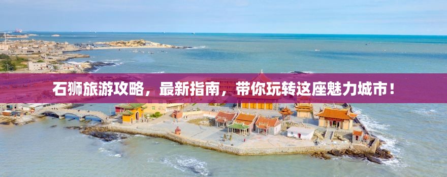 石狮旅游攻略，最新指南，带你玩转这座魅力城市！