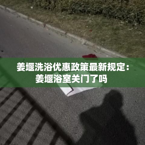 姜堰洗浴优惠政策最新规定：姜堰浴室关门了吗 