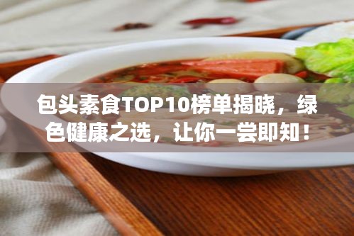 包头素食TOP10榜单揭晓，绿色健康之选，让你一尝即知！