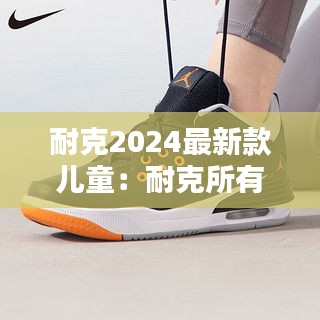 耐克2024最新款儿童：耐克所有鞋款儿童 