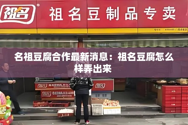 名祖豆腐合作最新消息：祖名豆腐怎么样弄出来 