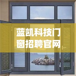 蓝凯科技门窗招聘官网最新：蓝凯门窗是品牌吗 