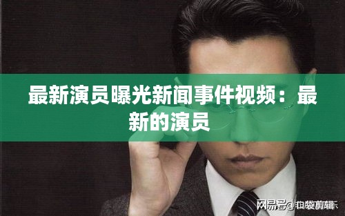 最新演员曝光新闻事件视频：最新的演员 