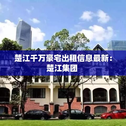 楚江千万豪宅出租信息最新：楚江集团 