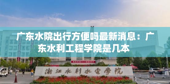 广东水院出行方便吗最新消息：广东水利工程学院是几本 