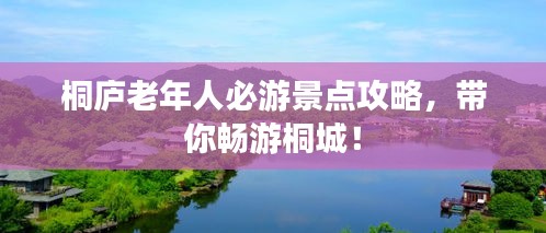 桐庐老年人必游景点攻略，带你畅游桐城！