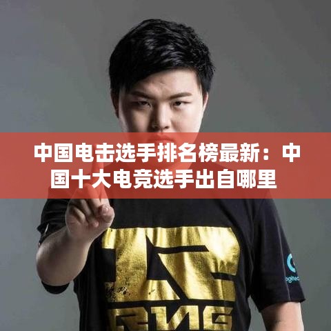 中国电击选手排名榜最新：中国十大电竞选手出自哪里 