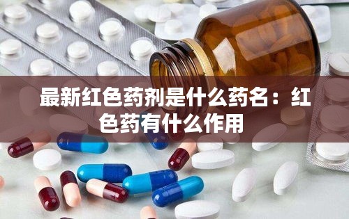 最新红色药剂是什么药名：红色药有什么作用 