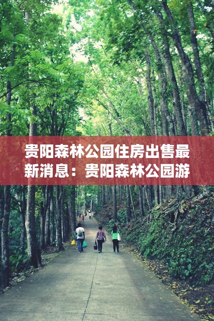 贵阳森林公园住房出售最新消息：贵阳森林公园游玩攻略 