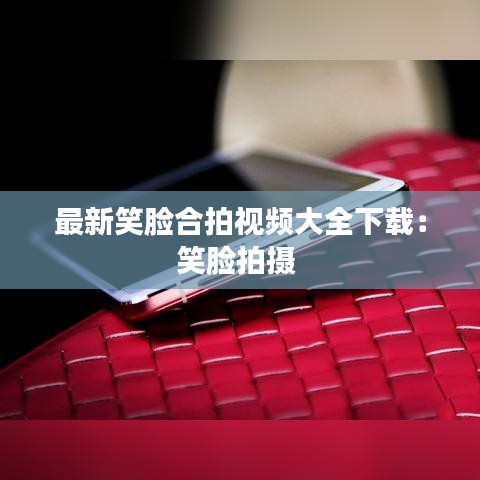 最新笑脸合拍视频大全下载：笑脸拍摄 