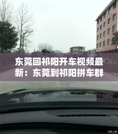 东莞回祁阳开车视频最新：东莞到祁阳拼车群 