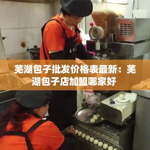芜湖包子批发价格表最新：芜湖包子店加盟哪家好 