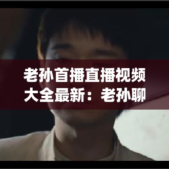 老孙首播直播视频大全最新：老孙聊游戏的个人空间 