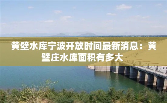 黄壁水库宁波开放时间最新消息：黄壁庄水库面积有多大 