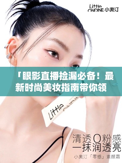 「眼影直播捡漏必备！最新时尚美妆指南带你领略潮流风尚」