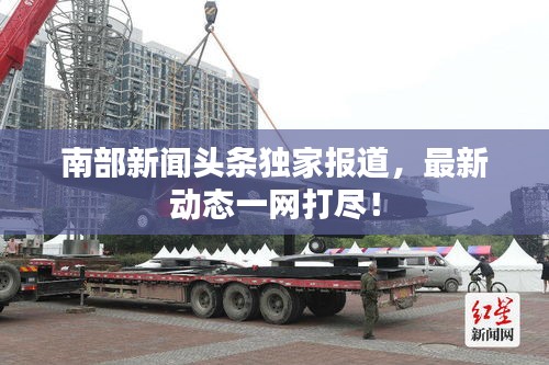 南部新闻头条独家报道，最新动态一网打尽！