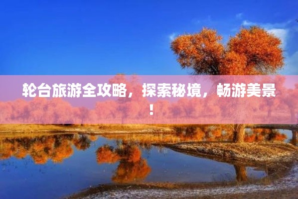 轮台旅游全攻略，探索秘境，畅游美景！