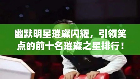 幽默明星璀璨闪耀，引领笑点的前十名璀璨之星排行！