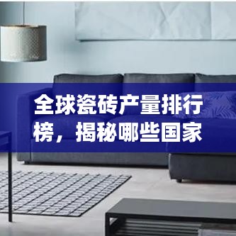 全球瓷砖产量排行榜，揭秘哪些国家领跑市场！