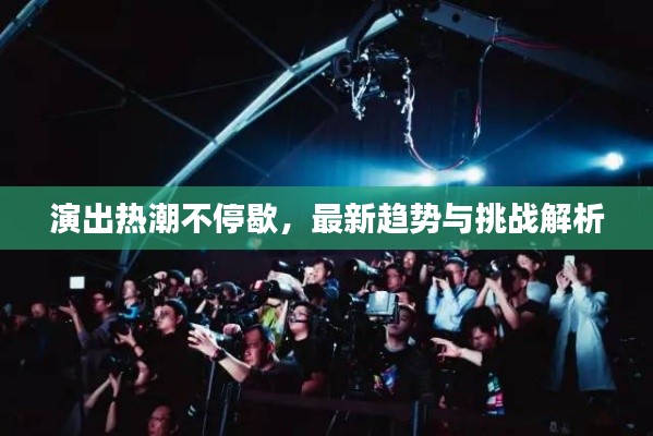 演出热潮不停歇，最新趋势与挑战解析