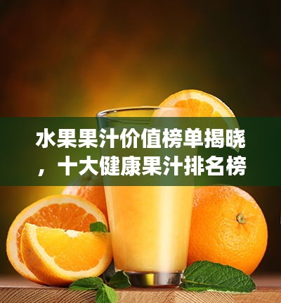 水果果汁价值榜单揭晓，十大健康果汁排名榜单！