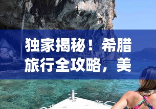 独家揭秘！希腊旅行全攻略，美景美食一网打尽！