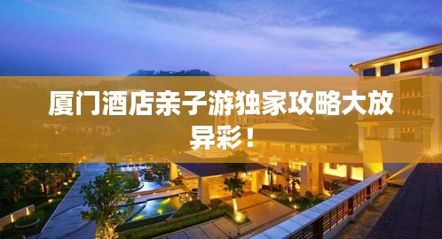 厦门酒店亲子游独家攻略大放异彩！