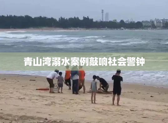 青山湾溺水案例敲响社会警钟