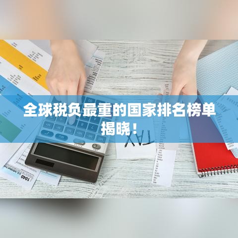 全球税负最重的国家排名榜单揭晓！