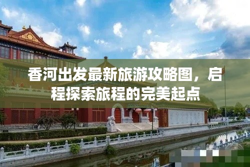 香河出发最新旅游攻略图，启程探索旅程的完美起点
