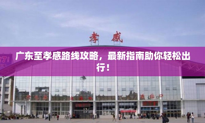 广东至孝感路线攻略，最新指南助你轻松出行！