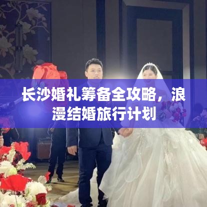 长沙婚礼筹备全攻略，浪漫结婚旅行计划