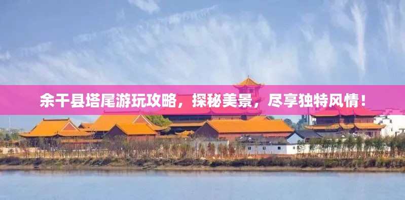 余干县塔尾游玩攻略，探秘美景，尽享独特风情！