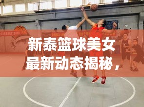 新泰篮球美女最新动态揭秘，精彩瞬间一网打尽！