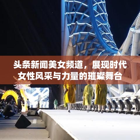 头条新闻美女频道，展现时代女性风采与力量的璀璨舞台
