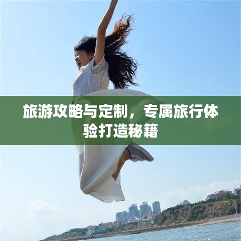 旅游攻略与定制，专属旅行体验打造秘籍