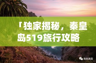 「独家揭秘，秦皇岛519旅行攻略，畅游景点不迷路！」