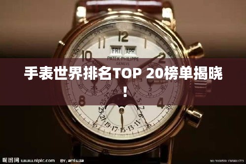 手表世界排名TOP 20榜单揭晓！