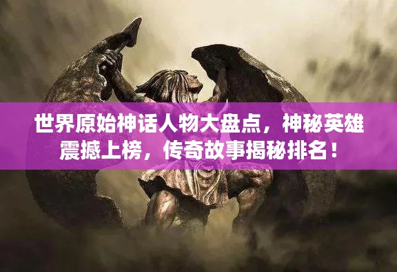 世界原始神话人物大盘点，神秘英雄震撼上榜，传奇故事揭秘排名！