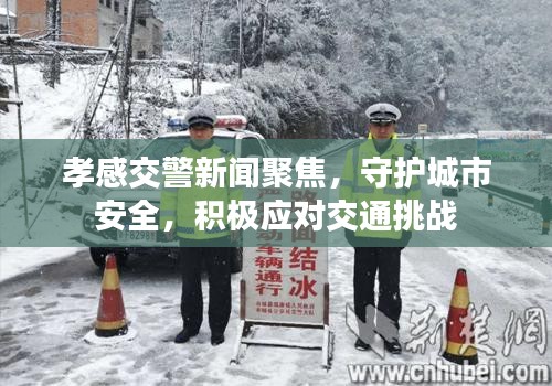 孝感交警新闻聚焦，守护城市安全，积极应对交通挑战