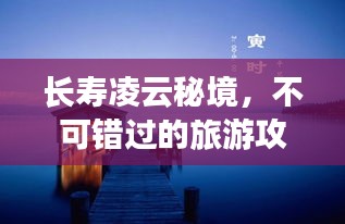 长寿凌云秘境，不可错过的旅游攻略！