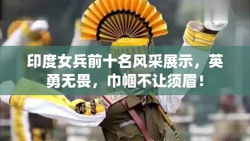 印度女兵前十名风采展示，英勇无畏，巾帼不让须眉！